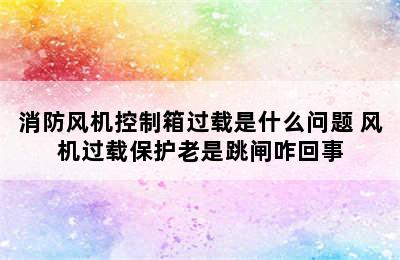 消防风机控制箱过载是什么问题 风机过载保护老是跳闸咋回事